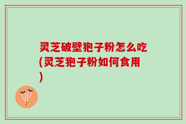 灵芝破壁狍子粉怎么吃(灵芝狍子粉如何食用) 灵芝破壁狍子粉怎么吃(灵芝狍子粉如何食用)