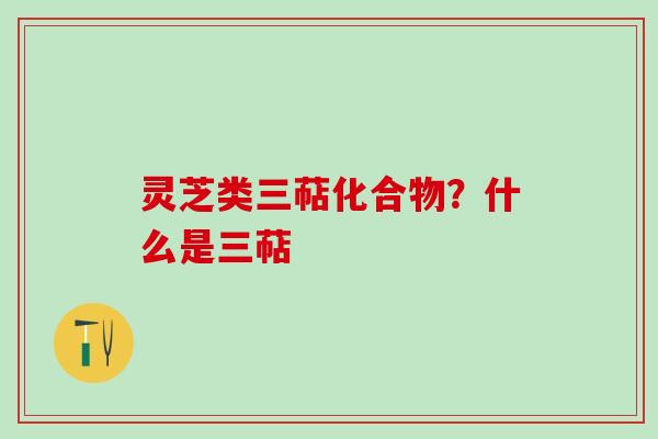 灵芝类三萜化合物？什么是三萜
