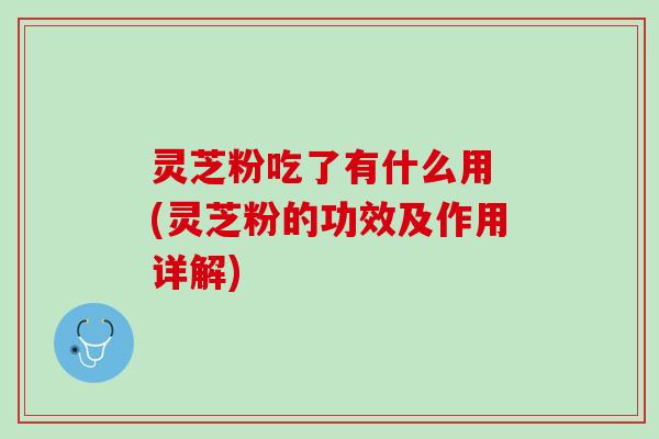 灵芝粉吃了有什么用 (灵芝粉的功效及作用详解)