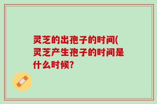 灵芝的出孢子的时间(灵芝产生孢子的时间是什么时候？