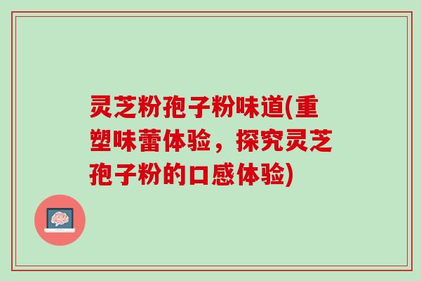 灵芝粉孢子粉味道(重塑味蕾体验，探究灵芝孢子粉的口感体验)