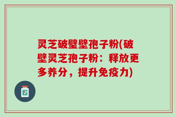 灵芝破璧壁孢子粉(破壁灵芝孢子粉：释放更多养分，提升免疫力)