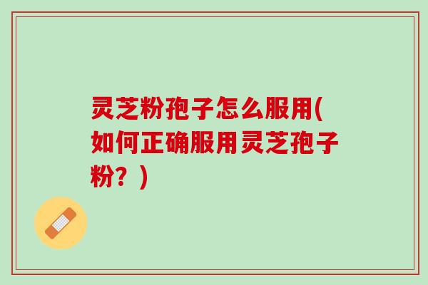 灵芝粉孢子怎么服用(如何正确服用灵芝孢子粉?) 灵芝粉孢子怎么服用(如何正确服用灵芝孢子粉?)