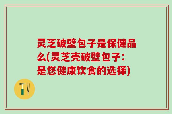灵芝破壁包子是保健品么(灵芝壳破壁包子：是您健康饮食的选择)