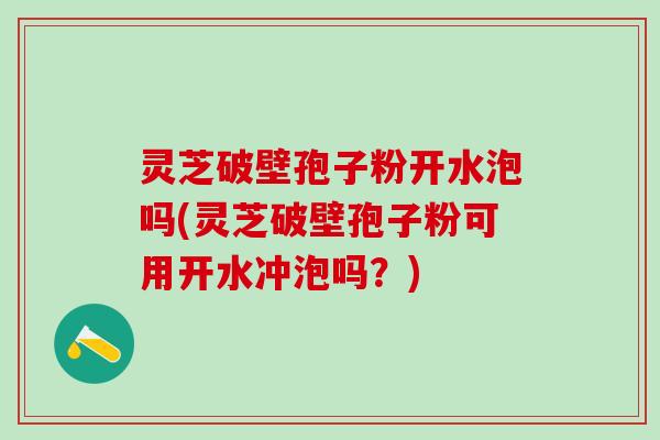 灵芝破壁孢子粉开水泡吗(灵芝破壁孢子粉可用开水冲泡吗？)