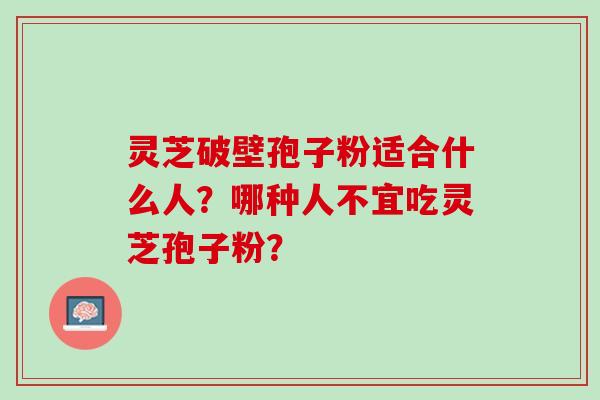 灵芝破壁孢子粉适合什么人？哪种人不宜吃灵芝孢子粉？