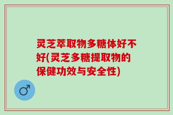 灵芝萃取物多糖体好不好(灵芝多糖提取物的保健功效与安全性)