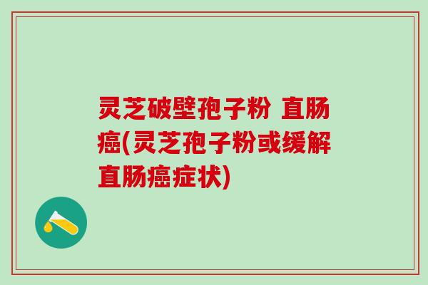灵芝破壁孢子粉 直肠(灵芝孢子粉或缓解直肠症状) 灵芝破壁孢子粉 直肠(灵芝孢子粉或缓解直肠症状)