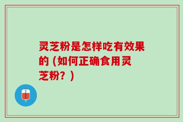 灵芝粉是怎样吃有效果的 (如何正确食用灵芝粉？)