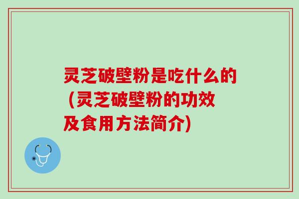 灵芝破壁粉是吃什么的 (灵芝破壁粉的功效及食用方法简介) 灵芝破壁粉是吃什么的 (灵芝破壁粉的功效及食用方法简介)