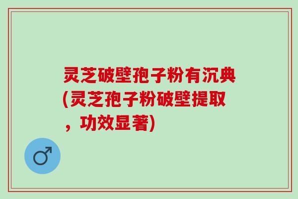 灵芝破壁孢子粉有沉典(灵芝孢子粉破壁提取，功效显著)