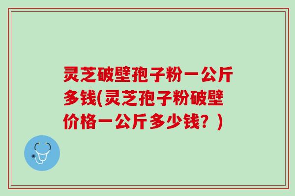 灵芝破壁孢子粉一公斤多钱(灵芝孢子粉破壁价格一公斤多少钱?) 灵芝破壁孢子粉一公斤多钱(灵芝孢子粉破壁价格一公斤多少钱?)