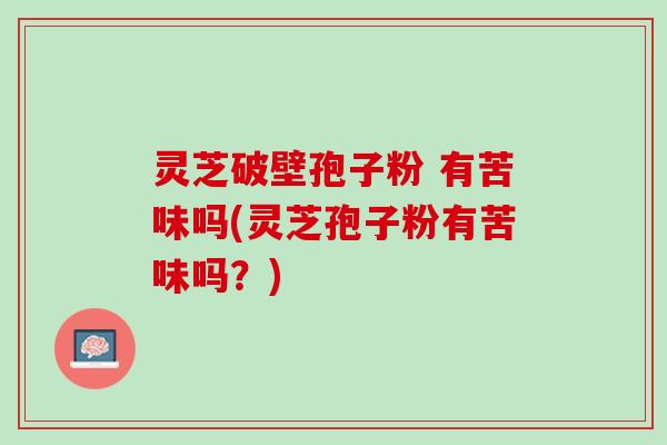 灵芝破壁孢子粉 有苦味吗(灵芝孢子粉有苦味吗？)