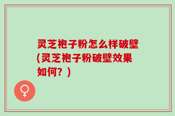 灵芝袍子粉怎么样破壁(灵芝袍子粉破壁效果如何？)