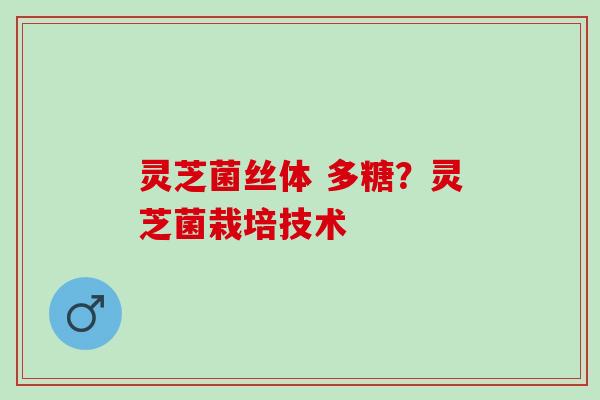 灵芝菌丝体 多糖?灵芝菌栽培技术 灵芝菌丝体 多糖?灵芝菌栽培技术
