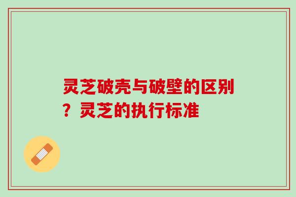 灵芝破壳与破壁的区别?灵芝的执行标准 灵芝破壳与破壁的区别?灵芝的执行标准