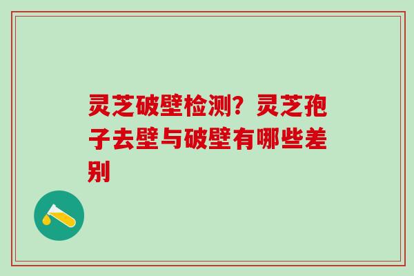 灵芝破壁检测?灵芝孢子去壁与破壁有哪些差别 灵芝破壁检测?灵芝孢子去壁与破壁有哪些差别