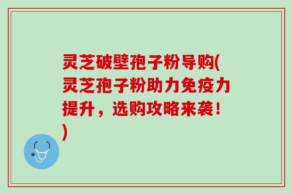 灵芝破壁孢子粉导购(灵芝孢子粉助力免疫力提升，选购攻略来袭！)