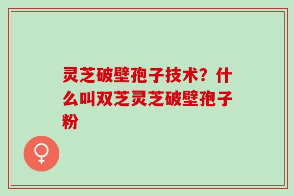灵芝破壁孢子技术？什么叫双芝灵芝破壁孢子粉