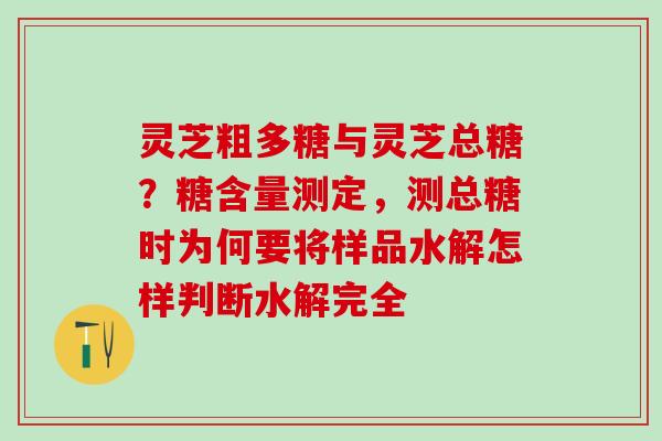 灵芝粗多糖与灵芝总糖？糖含量测定，测总糖时为何要将样品水解怎样判断水解完全