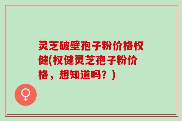 灵芝破壁孢子粉价格权健(权健灵芝孢子粉价格，想知道吗？)