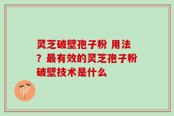 灵芝破壁孢子粉 用法?有效的灵芝孢子粉破壁技术是什么 灵芝破壁孢子粉 用法?有效的灵芝孢子粉破壁技术是什么