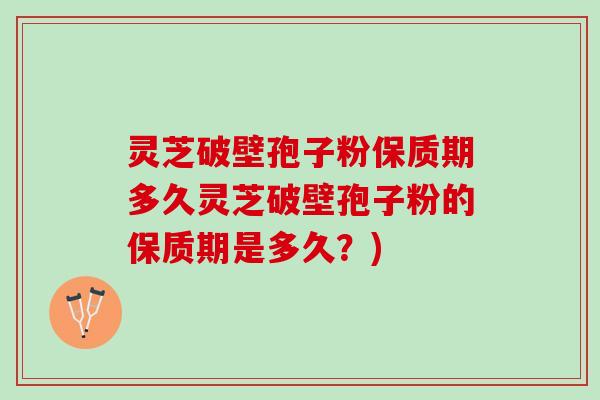 灵芝破壁孢子粉保质期多久灵芝破壁孢子粉的保质期是多久？)