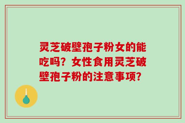 灵芝破壁孢子粉女的能吃吗？女性食用灵芝破壁孢子粉的注意事项？