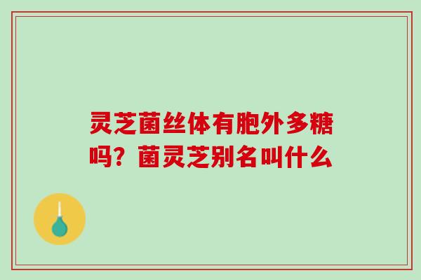 灵芝菌丝体有胞外多糖吗？菌灵芝别名叫什么
