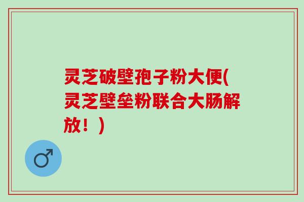 灵芝破壁孢子粉大便(灵芝壁垒粉联合大肠解放！)