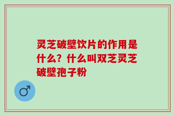 灵芝破壁饮片的作用是什么?什么叫双芝灵芝破壁孢子粉 灵芝破壁饮片的作用是什么?什么叫双芝灵芝破壁孢子粉