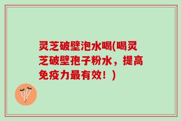 灵芝破壁泡水喝(喝灵芝破壁孢子粉水，提高免疫力最有效！)