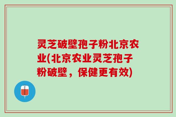 灵芝破壁孢子粉北京农业(北京农业灵芝孢子粉破壁，保健更有效)