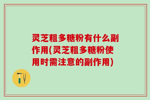 灵芝粗多糖粉有什么副作用(灵芝粗多糖粉使用时需注意的副作用) 灵芝粗多糖粉有什么副作用(灵芝粗多糖粉使用时需注意的副作用)