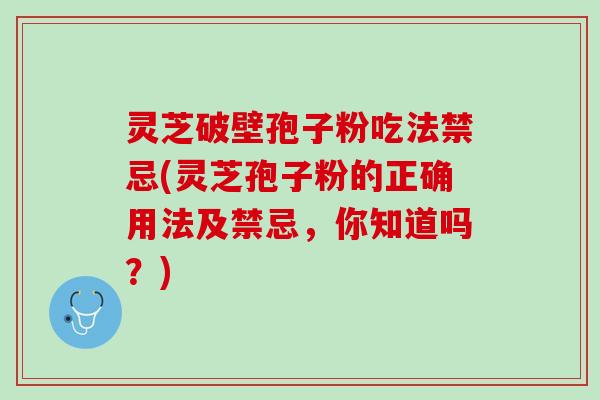 灵芝破壁孢子粉吃法禁忌(灵芝孢子粉的正确用法及禁忌,你知道吗?) 灵芝破壁孢子粉吃法禁忌(灵芝孢子粉的正确用法及禁忌,你知道吗?)