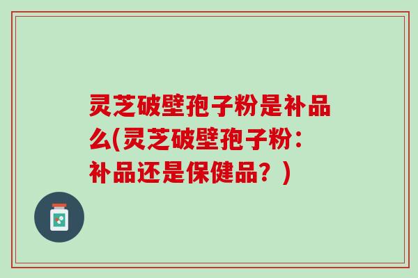 灵芝破壁孢子粉是补品么(灵芝破壁孢子粉：补品还是保健品？)