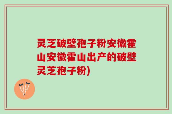 灵芝破壁孢子粉安徽霍山安徽霍山出产的破壁灵芝孢子粉)