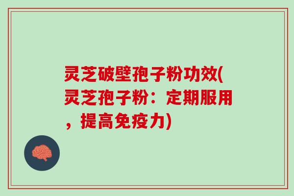 灵芝破壁孢子粉功效(灵芝孢子粉：定期服用，提高免疫力)