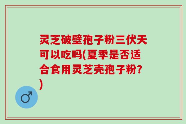 灵芝破壁孢子粉三伏天可以吃吗(夏季是否适合食用灵芝壳孢子粉？)