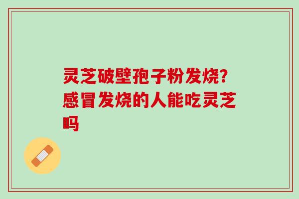 灵芝破壁孢子粉发烧？发烧的人能吃灵芝吗