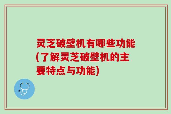 灵芝破壁机有哪些功能(了解灵芝破壁机的主要特点与功能)