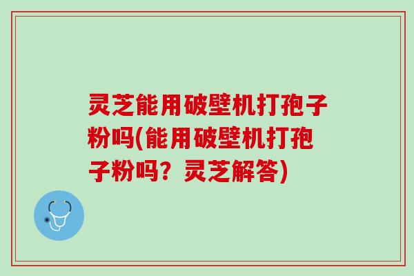 灵芝能用破壁机打孢子粉吗(能用破壁机打孢子粉吗？灵芝解答)