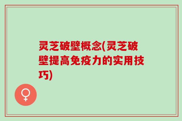 灵芝破壁概念(灵芝破壁提高免疫力的实用技巧)