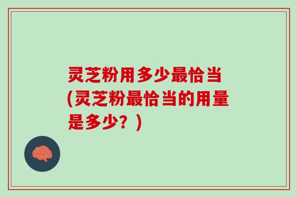 灵芝粉用多少恰当 (灵芝粉恰当的用量是多少？)