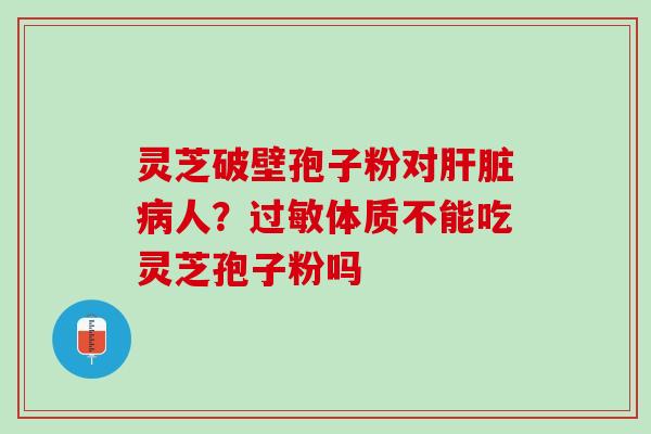 灵芝破壁孢子粉对肝脏病人？过敏体质不能吃灵芝孢子粉吗