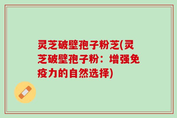 灵芝破壁孢子粉芝(灵芝破壁孢子粉：增强免疫力的自然选择)