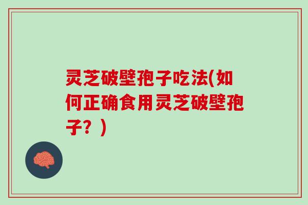 灵芝破壁孢子吃法(如何正确食用灵芝破壁孢子？)