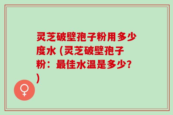 灵芝破壁孢子粉用多少度水 (灵芝破壁孢子粉：最佳水温是多少？)