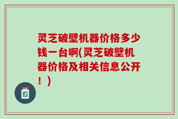 灵芝破壁机器价格多少钱一台啊(灵芝破壁机器价格及相关信息公开！)