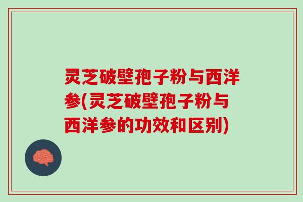 灵芝破壁孢子粉与西洋参(灵芝破壁孢子粉与西洋参的功效和区别) 灵芝破壁孢子粉与西洋参(灵芝破壁孢子粉与西洋参的功效和区别)